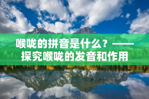 喉咙的拼音是什么?——探究喉咙的发音和作用