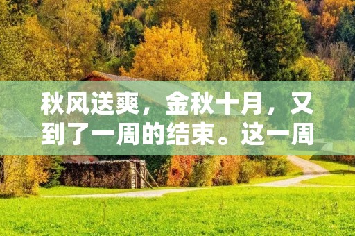 秋风送爽,金秋十月,又到了一周的结束。这一周,我又有了不少的体验和感受,让我更加深入地认识自己,也更加清晰地了解了自己的不足之处。下面,我将分享我这一周的所见所闻,以及我的一些思考和感悟。 秋风送爽,金秋十月,又到了一周的结束。这一周,我又有了不少的体验和感受,让我更加深入地认识自己,也更加清晰地了解了自己的不足之处。下面,我将分享我这一周的所见所闻,以及我的一些思考和感悟。