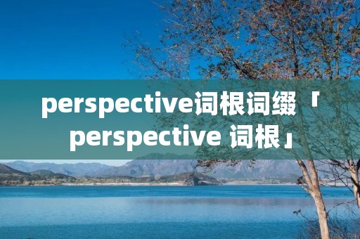 perspective词根词缀「perspective 词根」 perspective词根词缀「perspective 词根」