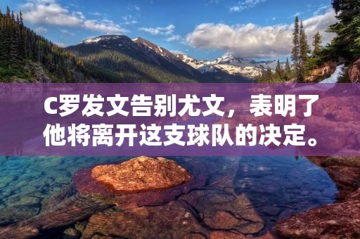 C罗发文告别尤文，表明了他将离开这支球队的决定。在过去的三个赛季中，C罗为尤文效力，他为球队赢得了两个意甲冠军。然而，他的离开并不是出于对球队表现不满或者对球队管理不满，而是因为他想要面对新的挑战。