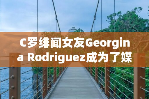 C罗绯闻女友Georgina Rodriguez成为了媒体关注的焦点，不仅因为她与葡萄牙球星的恋情备受瞩目，更因为她的身份和背景引发了人们的好奇心。在这篇文章中，我们将深入探讨Georgina Rodriguez的生平和背景，以及她与C罗的爱情故事。