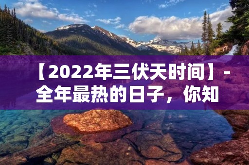 【2022年三伏天时间】- 全年最热的日子,你知道几月几号吗?