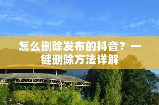 怎么删除发布的抖音？一键删除方法详解