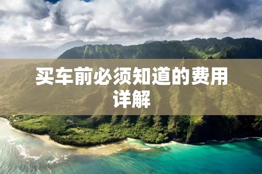 买车前必须知道的费用详解 买车前必须知道的费用详解