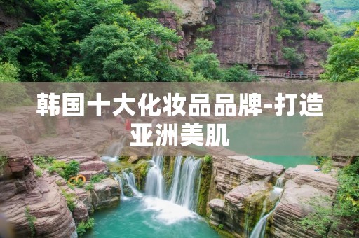 韩国十大化妆品品牌-打造亚洲美肌