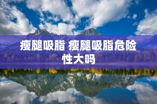 瘦腿吸脂 瘦腿吸脂危险性大吗