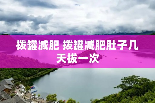 拨罐减肥 拨罐减肥肚子几天拔一次 拨罐减肥 拨罐减肥肚子几天拔一次