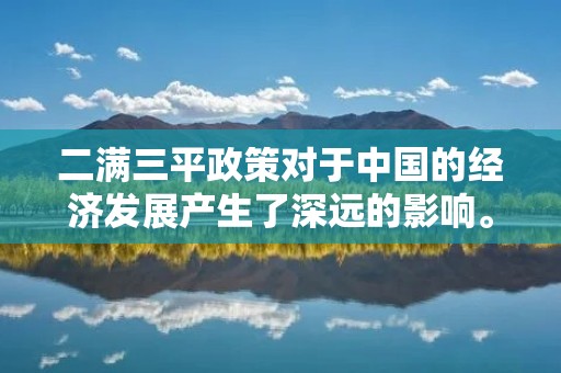 二满三平政策对于中国的经济发展产生了深远的影响。这一政策的实施,旨在促进中国经济的平稳发展,同时也为广大劳动者提供了更加公平的就业机会。在这篇文章中,我们将会深入探讨二满三平政策的背景、实施情况以及对中国经济的影响。 二满三平政策对于中国的经济发展产生了深远的影响。这一政策的实施,旨在促进中国经济的平稳发展,同时也为广大劳动者提供了更加公平的就业机会。在这篇文章中,我们将会深入探讨二满三平政策的背景、实施情况以及对中国经济的影响。
