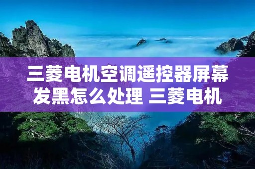 三菱电机空调遥控器屏幕发黑怎么处理 三菱电机空调遥控器显示图标说明 三菱电机空调遥控器屏幕发黑怎么处理 三菱电机空调遥控器显示图标说明