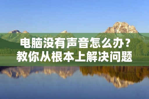 电脑没有声音怎么办?教你从根本上解决问题 电脑没有声音怎么办?教你从根本上解决问题