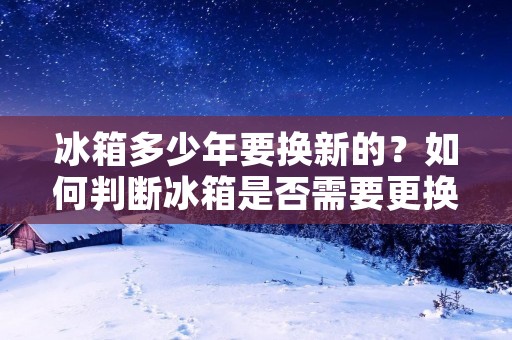 冰箱多少年要换新的？如何判断冰箱是否需要更换？