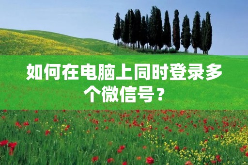 如何在电脑上同时登录多个微信号? 如何在电脑上同时登录多个微信号?