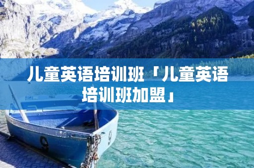 儿童英语培训班「儿童英语培训班加盟」