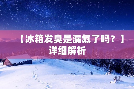【冰箱发臭是漏氟了吗?】详细解析 【冰箱发臭是漏氟了吗?】详细解析