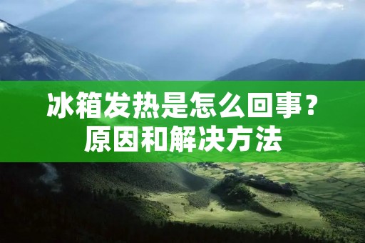 冰箱发热是怎么回事？原因和解决方法
