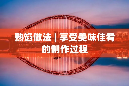 熟馅做法 | 享受美味佳肴的制作过程