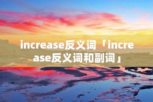 increase反义词「increase反义词和副词」 increase反义词「increase反义词和副词」