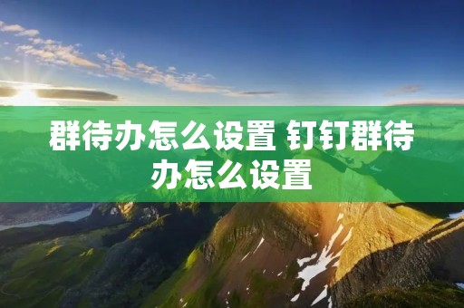 群待办怎么设置 钉钉群待办怎么设置