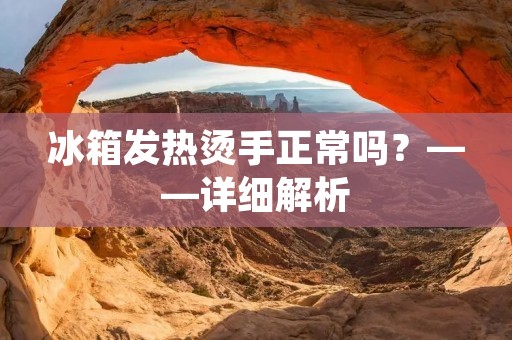 冰箱发热烫手正常吗?——详细解析 冰箱发热烫手正常吗?——详细解析