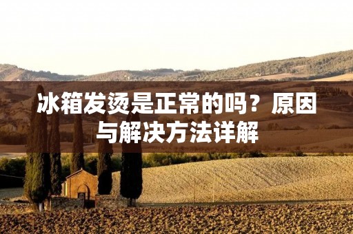 冰箱发烫是正常的吗？原因与解决方法详解