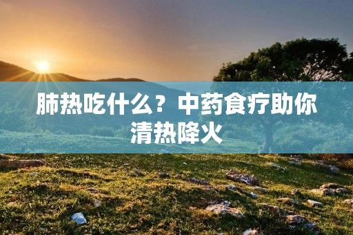 肺热吃什么？中药食疗助你清热降火