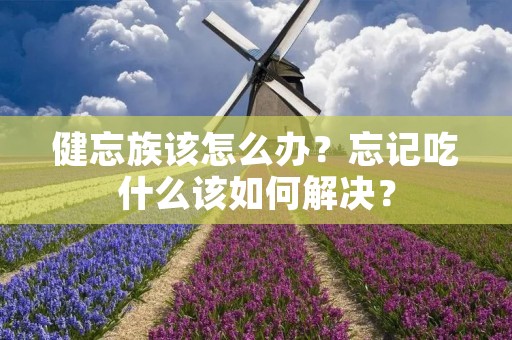 健忘族该怎么办？忘记吃什么该如何解决？