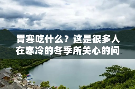 胃寒吃什么?这是很多人在寒冷的冬季所关心的问题。胃寒是由于寒冷天气导致人体内部的寒气过多,从而影响到胃部消化功能的正常运作。如果不及时治疗,胃寒会引起多种疾病,例如胃病、肠病、消化不良等。因此,在冬季保护胃部健康非常重要。本文将为您介绍一些适合胃寒患者食用的食物。 胃寒吃什么?这是很多人在寒冷的冬季所关心的问题。胃寒是由于寒冷天气导致人体内部的寒气过多,从而影响到胃部消化功能的正常运作。如果不及时治疗,胃寒会引起多种疾病,例如胃病、肠病、消化不良等。因此,在冬季保护胃部健康非常重要。本文将为您介绍一些适合胃寒患者食用的食物。