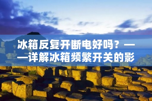 冰箱反复开断电好吗?——详解冰箱频繁开关的影响及解决方法 冰箱反复开断电好吗?——详解冰箱频繁开关的影响及解决方法