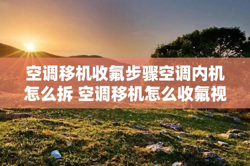 空调移机收氟步骤空调内机怎么拆 空调移机怎么收氟视频教程