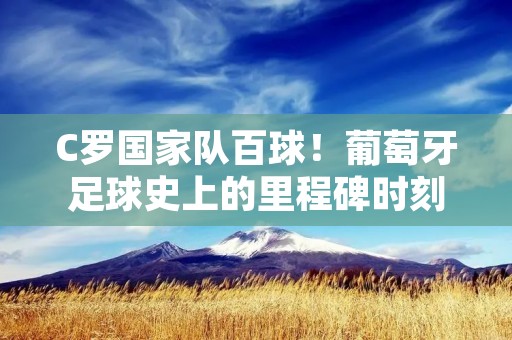 C罗国家队百球!葡萄牙足球史上的里程碑时刻 C罗国家队百球!葡萄牙足球史上的里程碑时刻