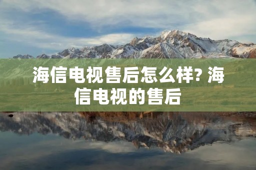 海信电视售后怎么样? 海信电视的售后