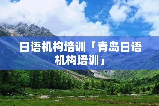 日语机构培训「青岛日语机构培训」 日语机构培训「青岛日语机构培训」