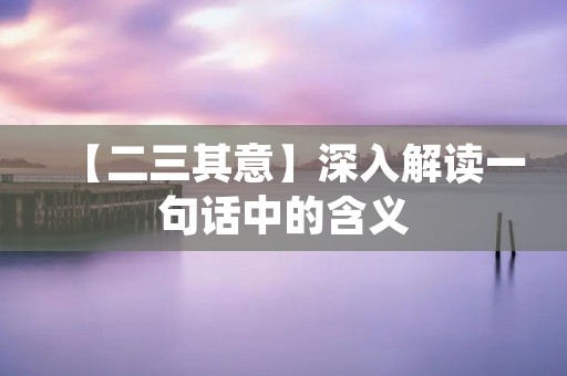 【二三其意】深入解读一句话中的含义 【二三其意】深入解读一句话中的含义