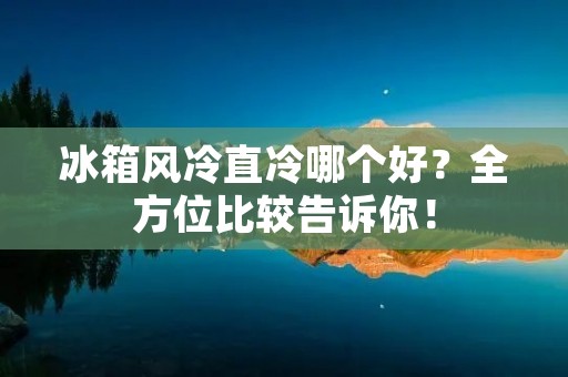 冰箱风冷直冷哪个好？全方位比较告诉你！