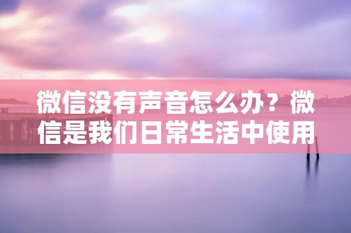 微信没有声音怎么办？微信是我们日常生活中使用最频繁的应用之一，但是有时候我们会遇到微信没有声音的情况，这种情况往往会让我们感到困扰。如果你也遇到了这样的问题，那么不要着急，本文将为你提供一些解决方法，让你的微信恢复正常。