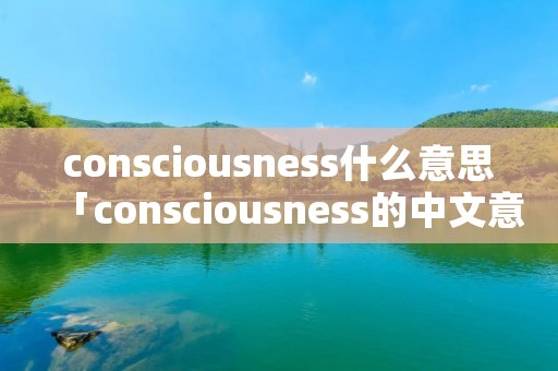 consciousness什么意思「consciousness的中文意思」