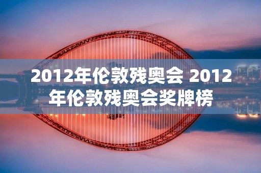 2012年伦敦残奥会 2012年伦敦残奥会奖牌榜 2012年伦敦残奥会 2012年伦敦残奥会奖牌榜