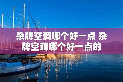 杂牌空调哪个好一点 杂牌空调哪个好一点的 杂牌空调哪个好一点 杂牌空调哪个好一点的