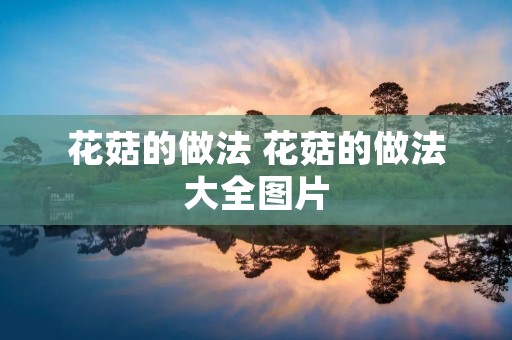 花菇的做法 花菇的做法大全图片 花菇的做法 花菇的做法大全图片