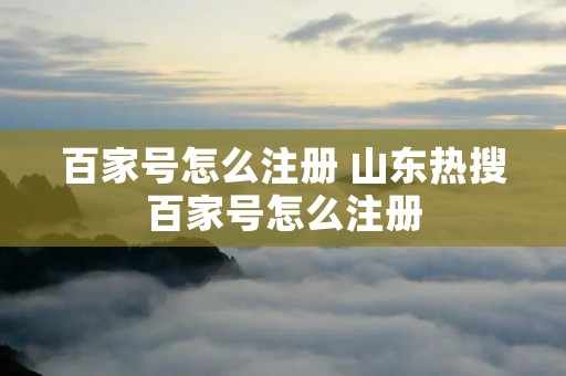 百家号怎么注册 山东热搜百家号怎么注册