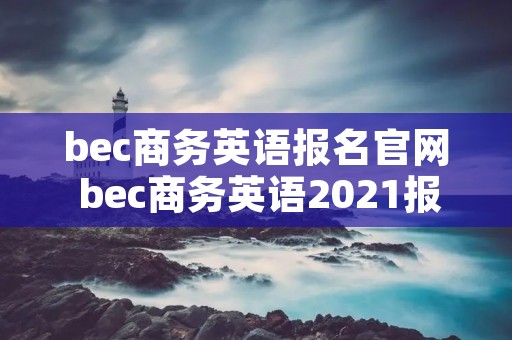 bec商务英语报名官网 bec商务英语2021报名时间