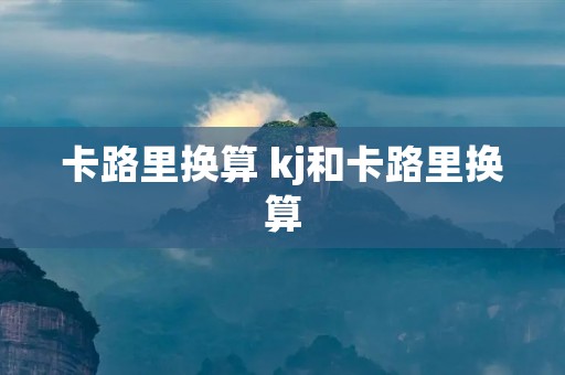 卡路里换算 kj和卡路里换算 卡路里换算 kj和卡路里换算