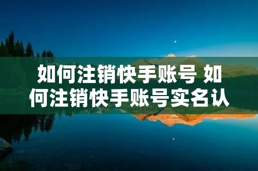 如何注销快手账号 如何注销快手账号实名认证