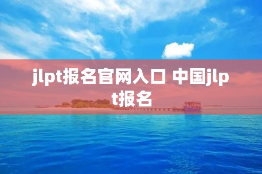 jlpt报名官网入口 中国jlpt报名