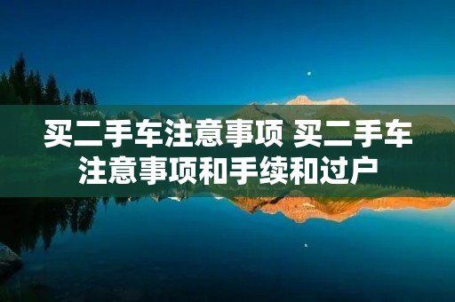 买二手车注意事项 买二手车注意事项和手续和过户