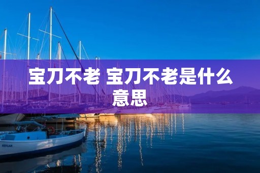 宝刀不老 宝刀不老是什么意思