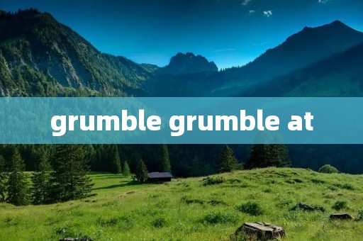 grumble grumble at