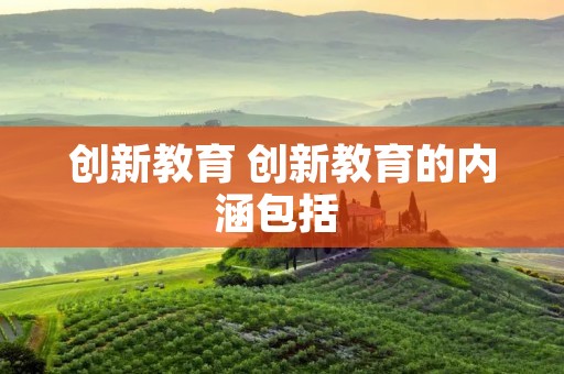 创新教育 创新教育的内涵包括 创新教育 创新教育的内涵包括