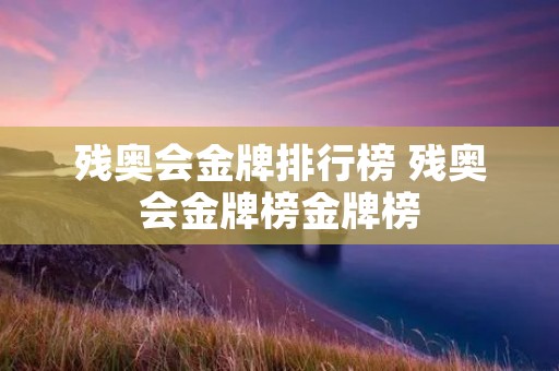 残奥会金牌排行榜 残奥会金牌榜金牌榜