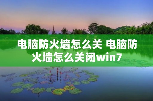 电脑防火墙怎么关 电脑防火墙怎么关闭win7